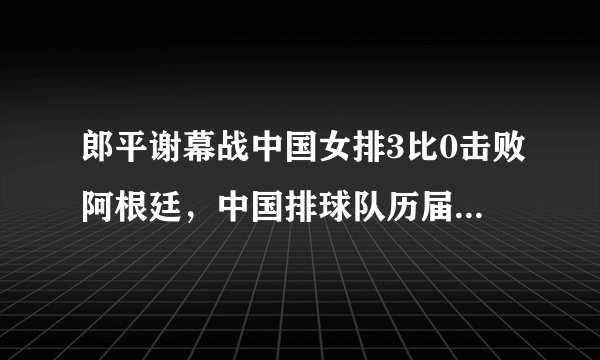 郎平谢幕战中国女排3比0击败阿根廷，中国排球队历届奥运会奖牌榜