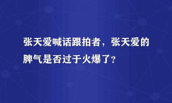 张天爱喊话跟拍者，张天爱的脾气是否过于火爆了？