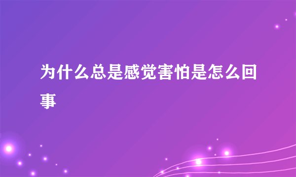 为什么总是感觉害怕是怎么回事