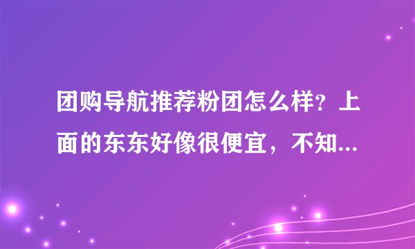 团购导航推荐粉团怎么样？上面的东东好像很便宜，不知道是不是骗人的？