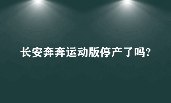 长安奔奔运动版停产了吗?