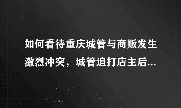 如何看待重庆城管与商贩发生激烈冲突，城管追打店主后被其拿刀砍伤？如何避免此类事件