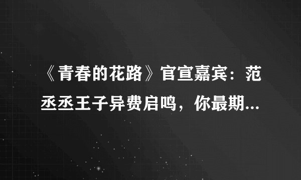 《青春的花路》官宣嘉宾：范丞丞王子异费启鸣，你最期待哪一位？