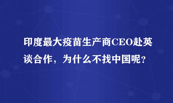 印度最大疫苗生产商CEO赴英谈合作,为什么不找中国呢?