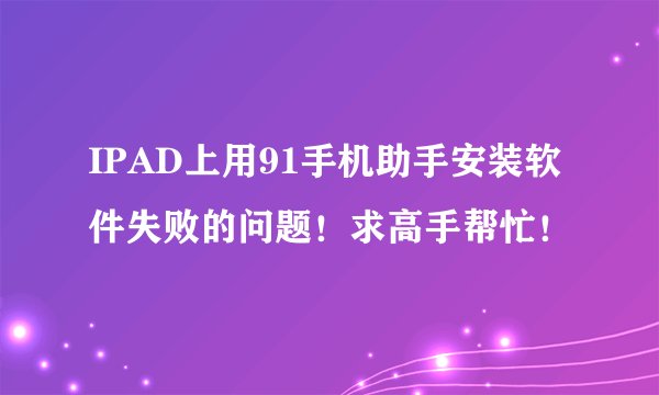 IPAD上用91手机助手安装软件失败的问题！求高手帮忙！