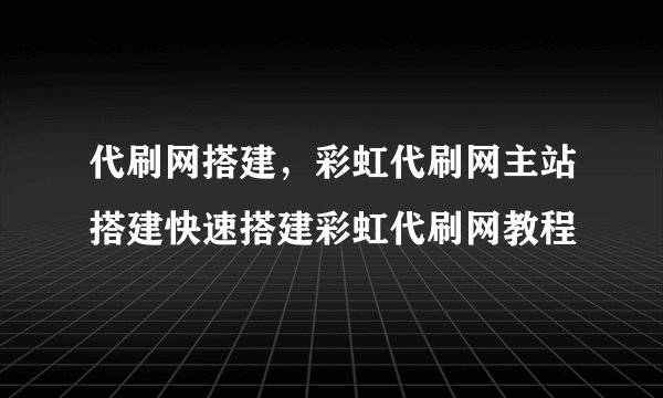 代刷网搭建，彩虹代刷网主站搭建快速搭建彩虹代刷网教程