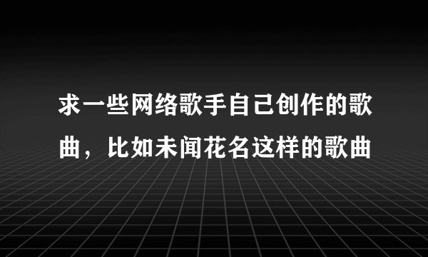 求一些网络歌手自己创作的歌曲，比如未闻花名这样的歌曲
