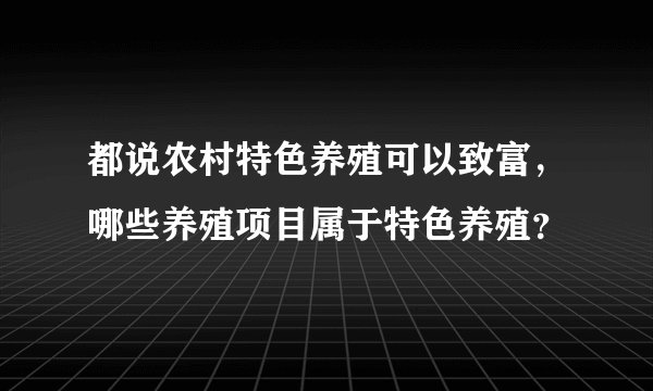 都说农村特色养殖可以致富，哪些养殖项目属于特色养殖？
