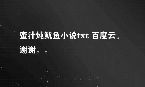 蜜汁炖鱿鱼小说txt 百度云。谢谢。。