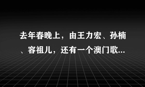 去年春晚上，由王力宏、孙楠、容祖儿，还有一个澳门歌手，演唱的那首歌叫什么名字？