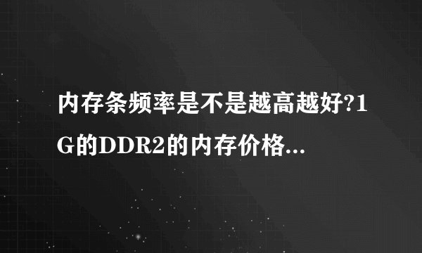 内存条频率是不是越高越好?1G的DDR2的内存价格大概是多少?