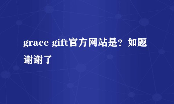 grace gift官方网站是？如题 谢谢了