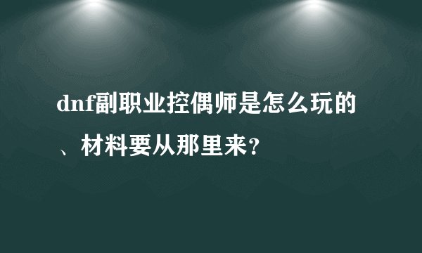 dnf副职业控偶师是怎么玩的、材料要从那里来？