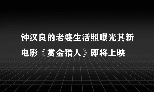 钟汉良的老婆生活照曝光其新电影《赏金猎人》即将上映