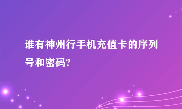 谁有神州行手机充值卡的序列号和密码?