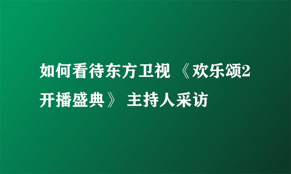 如何看待东方卫视 《欢乐颂2开播盛典》 主持人采访