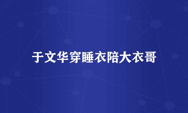 于文华穿睡衣陪大衣哥