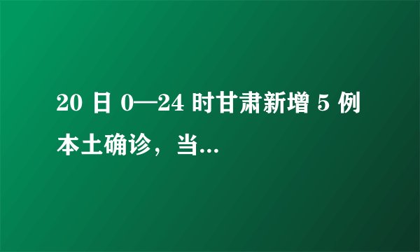 20 日 0—24 时甘肃新增 5 例本土确诊，当地疫情发展态势如何？