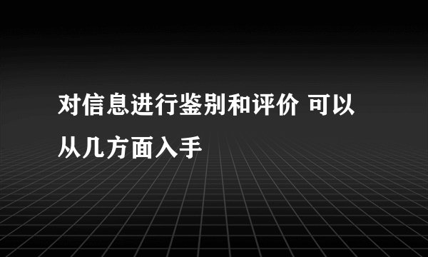 对信息进行鉴别和评价 可以从几方面入手