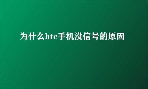 为什么htc手机没信号的原因