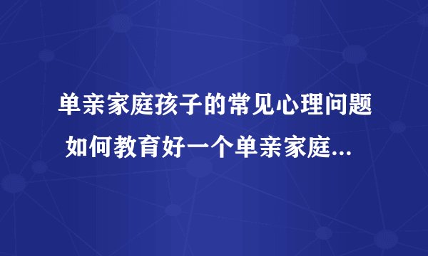 单亲家庭孩子的常见心理问题 如何教育好一个单亲家庭的孩子_