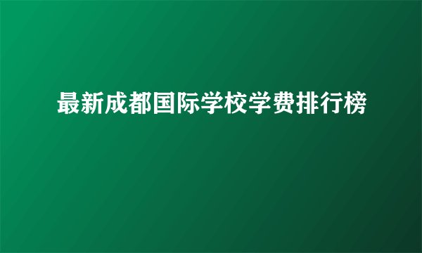 最新成都国际学校学费排行榜