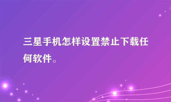 三星手机怎样设置禁止下载任何软件。