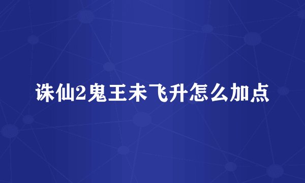 诛仙2鬼王未飞升怎么加点