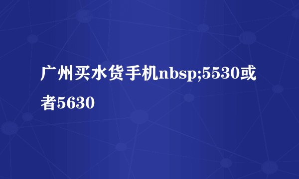 广州买水货手机nbsp;5530或者5630