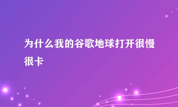 为什么我的谷歌地球打开很慢很卡