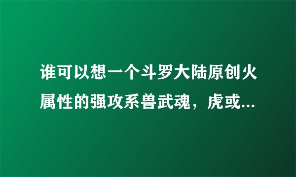 谁可以想一个斗罗大陆原创火属性的强攻系兽武魂，虎或者龙，包括魂技