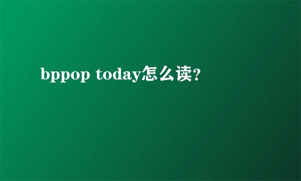 bppop today怎么读？