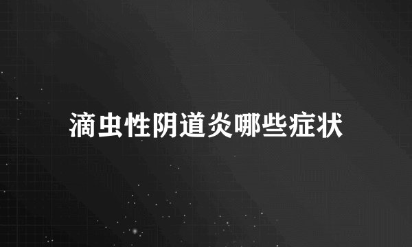 滴虫性阴道炎哪些症状