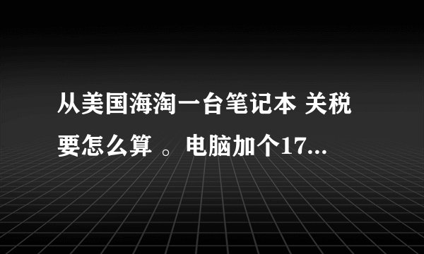 从美国海淘一台笔记本 关税要怎么算 。电脑加个1700美元。 除了关税还要交什么费用?
