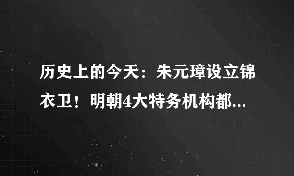 历史上的今天：朱元璋设立锦衣卫！明朝4大特务机构都是干嘛的？