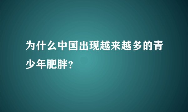 为什么中国出现越来越多的青少年肥胖？