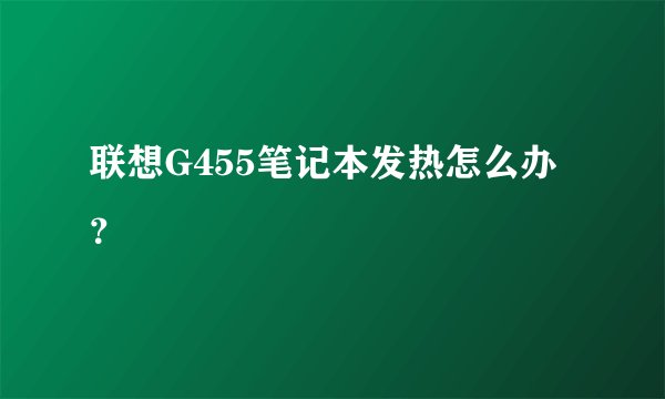 联想G455笔记本发热怎么办？