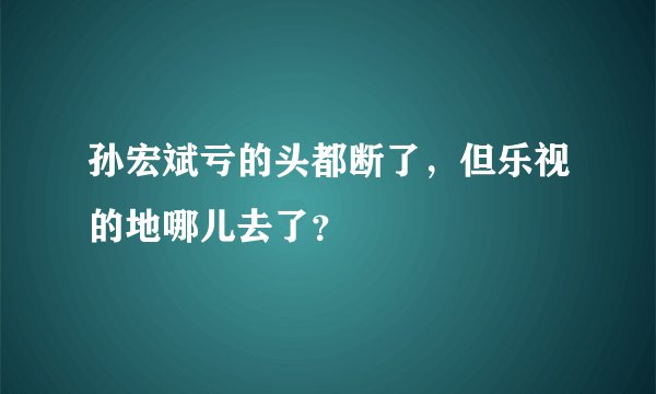 孙宏斌亏的头都断了，但乐视的地哪儿去了？