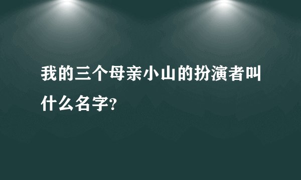 我的三个母亲小山的扮演者叫什么名字？