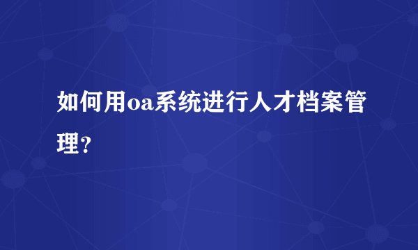 如何用oa系统进行人才档案管理？