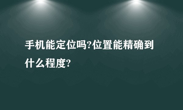 手机能定位吗?位置能精确到什么程度?