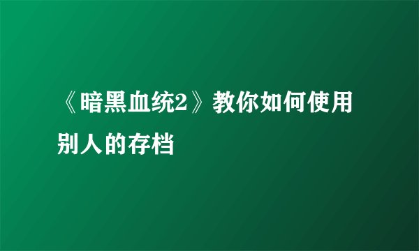 《暗黑血统2》教你如何使用别人的存档