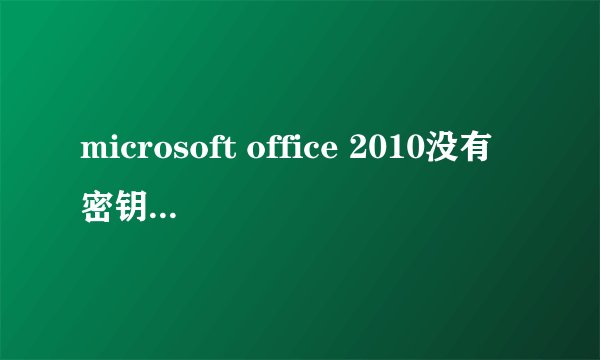 microsoft office 2010没有密钥该怎么处理啊!!!求大神支招!