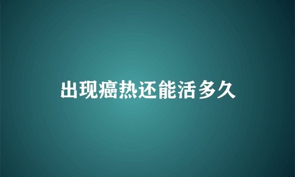 出现癌热还能活多久
