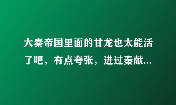 大秦帝国里面的甘龙也太能活了吧，有点夸张，进过秦献公，秦孝公，秦惠文王，是不是有点假？