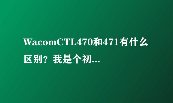 WacomCTL470和471有什么区别？我是个初学者、选哪个好些？