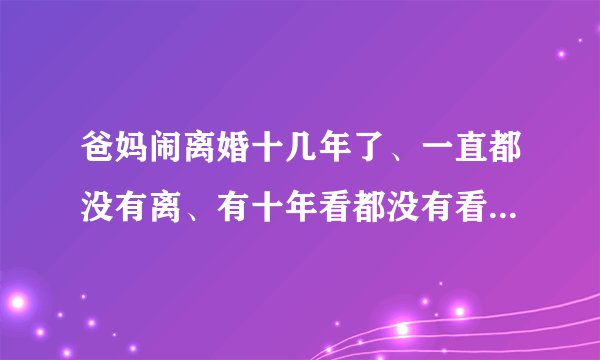 爸妈闹离婚十几年了、一直都没有离、有十年看都没有看见过爸爸、而且爸爸还说要找人来收拾我、我该怎么办