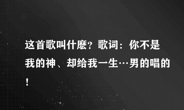 这首歌叫什麽？歌词：你不是我的神、却给我一生…男的唱的！