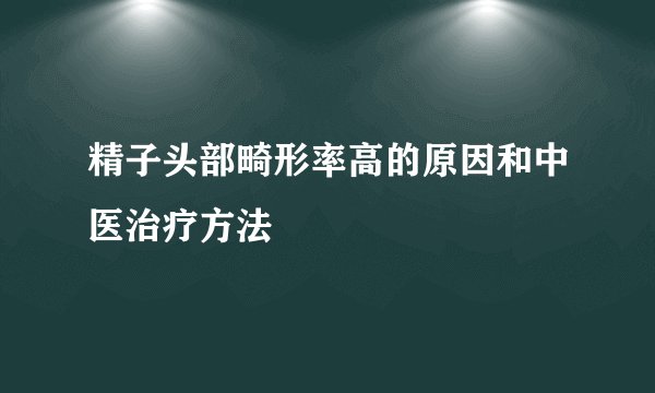 精子头部畸形率高的原因和中医治疗方法