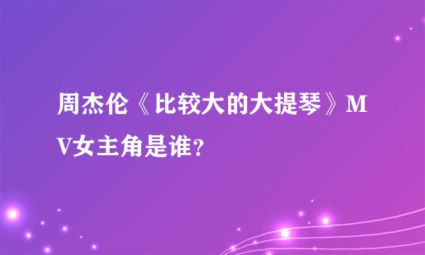 周杰伦《比较大的大提琴》MV女主角是谁？